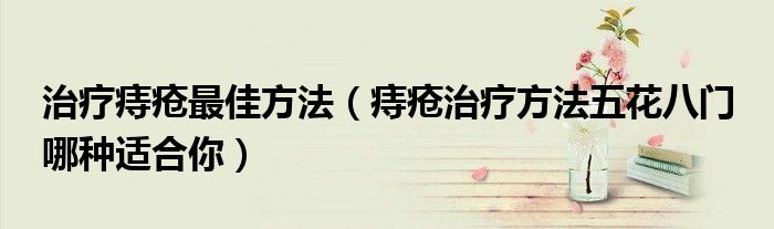 治疗痔疮最佳方法(痔疮治疗方法五花八门 哪种适合你)