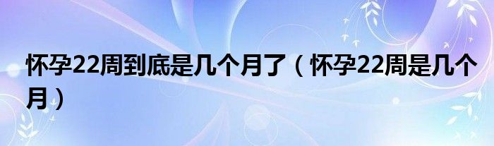 怀孕22周到底是几个月了(怀孕22周是几个月)