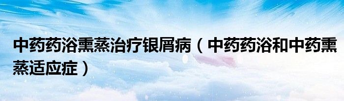 中药药浴熏蒸治疗银屑病(中药药浴和中药熏蒸适应症)