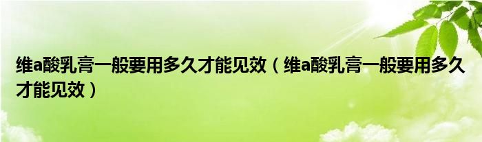 维a酸乳膏一般要用多久才能见效(维a酸乳膏一般要用多久才能见效)