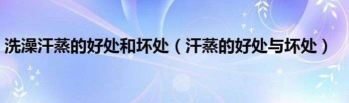 洗澡汗蒸的好处和坏处(汗蒸的好处与坏处)