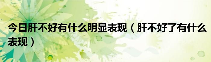 今日肝不好有什么明显表现(肝不好了有什么表现)