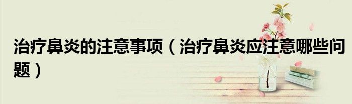 治疗鼻炎的注意事项(治疗鼻炎应注意哪些问题)
