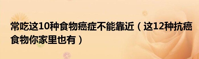 常吃这10种食物癌症不能靠近(这12种抗癌食物你家里也有)