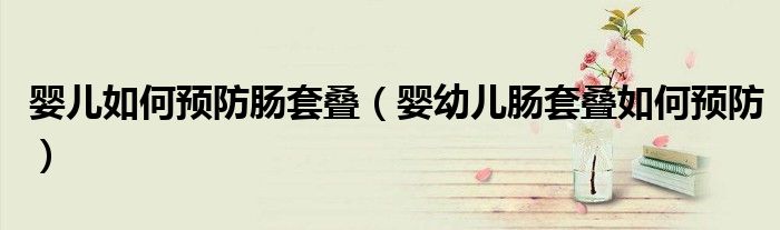 婴儿如何预防肠套叠(婴幼儿肠套叠如何预防)