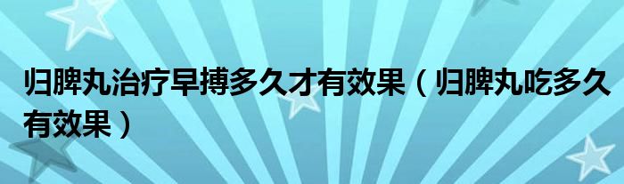 归脾丸治疗早搏多久才有效果(归脾丸吃多久有效果)