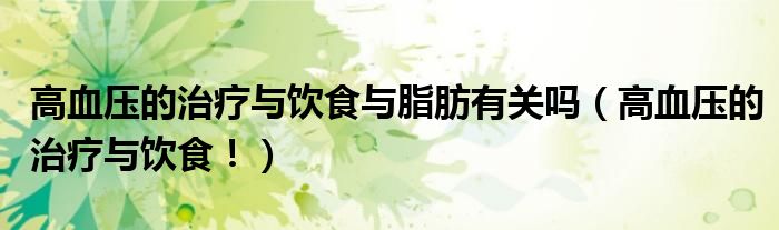 高血压的治疗与饮食与脂肪有关吗(高血压的治疗与饮食!)