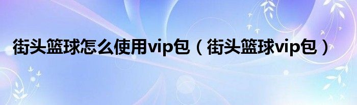街头篮球怎么使用vip包(街头篮球vip包)