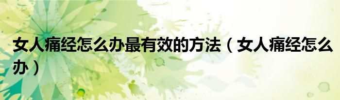 女人痛经怎么办最有效的方法(女人痛经怎么办)