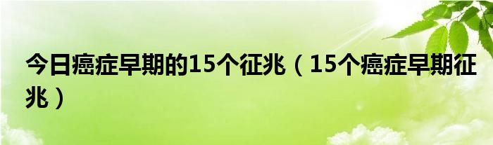 今日癌症早期的15个征兆(15个癌症早期征兆)