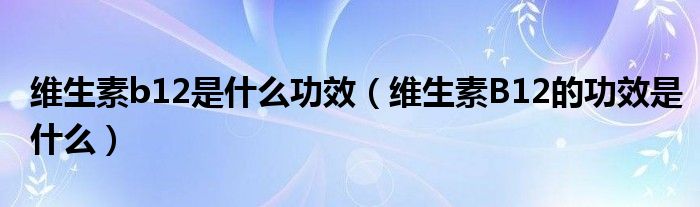 维生素b12是什么功效(维生素B12的功效是什么)