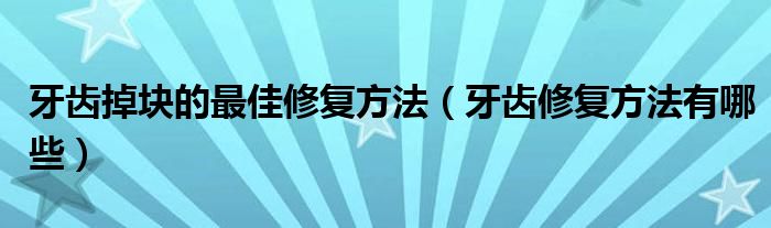 牙齿掉块的最佳修复方法(牙齿修复方法有哪些)