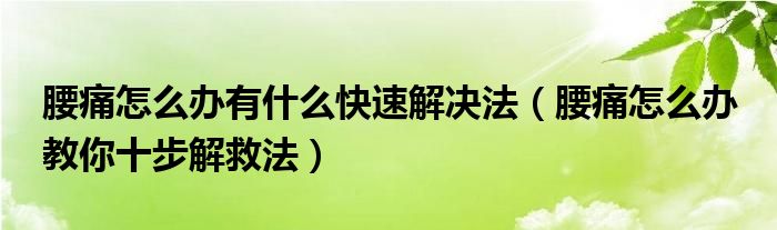 腰痛怎么办有什么快速解决法(腰痛怎么办 教你十步解救法)