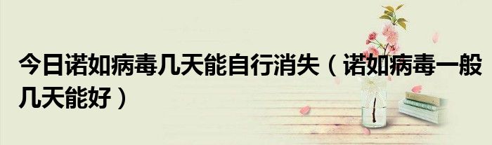 今日诺如病毒几天能自行消失(诺如病毒一般几天能好)