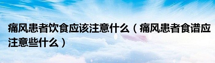 痛风患者饮食应该注意什么(痛风患者食谱应注意些什么)