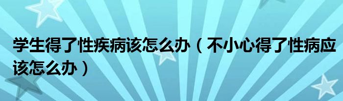学生得了性疾病该怎么办(不小心得了性病应该怎么办)