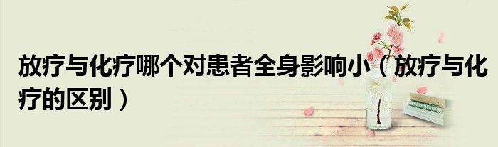 放疗与化疗哪个对患者全身影响小(放疗与化疗的区别)