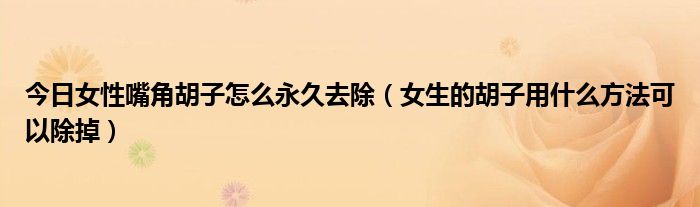 今日女性嘴角胡子怎么永久去除(女生的胡子用什么方法可以除掉)