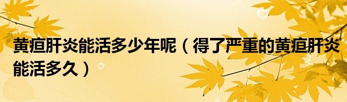 黄疸肝炎能活多少年呢(得了严重的黄疸肝炎能活多久)
