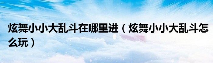 炫舞小小大乱斗在哪里进(炫舞小小大乱斗怎么玩)
