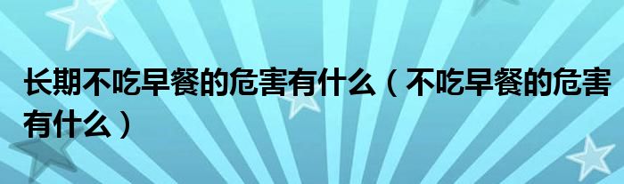 长期不吃早餐的危害有什么(不吃早餐的危害有什么)