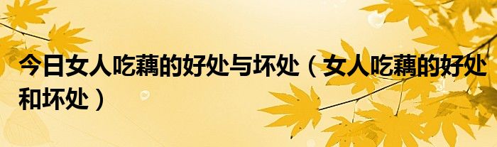今日女人吃藕的好处与坏处(女人吃藕的好处和坏处)