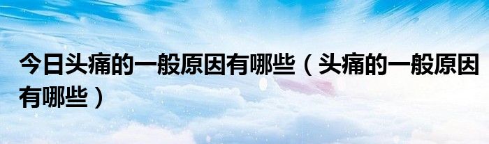 今日头痛的一般原因有哪些(头痛的一般原因有哪些)