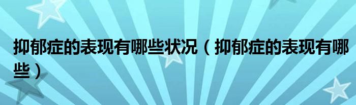 抑郁症的表现有哪些状况(抑郁症的表现有哪些)