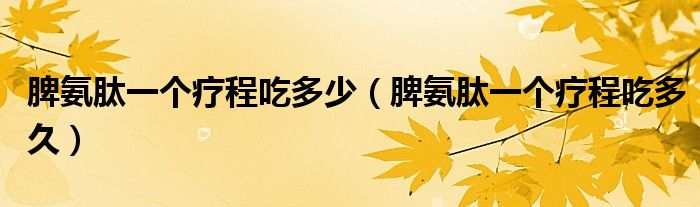 脾氨肽一个疗程吃多少(脾氨肽一个疗程吃多久)