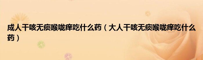 成人干咳无痰喉咙痒吃什么药(大人干咳无痰喉咙痒吃什么药)