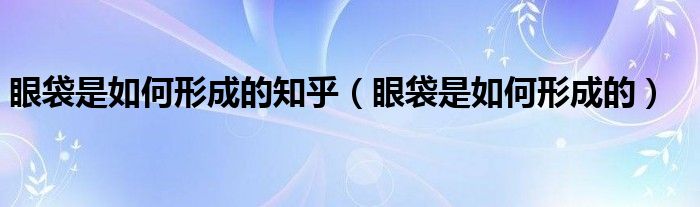 眼袋是如何形成的知乎（眼袋是如何形成的）