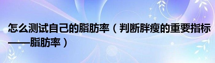 怎么测试自己的脂肪率（判断胖瘦的重要指标——脂肪率）