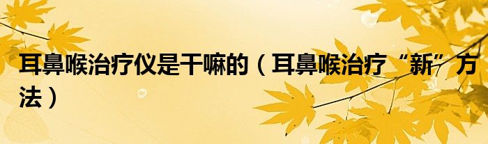 耳鼻喉治疗仪是干嘛的(耳鼻喉治疗“新”方法)