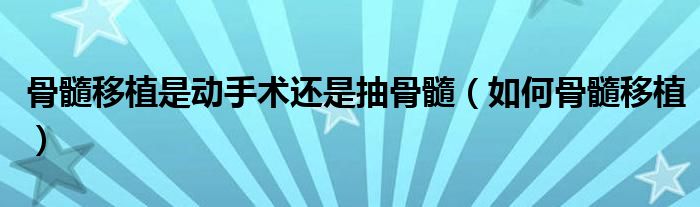 骨髓移植是动手术还是抽骨髓(如何骨髓移植)