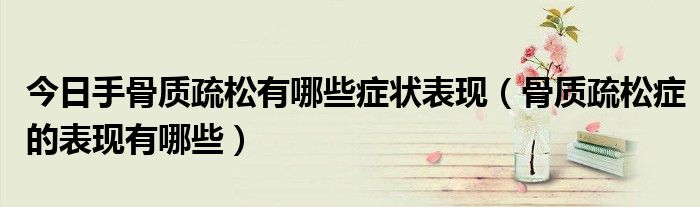 今日手骨质疏松有哪些症状表现(骨质疏松症的表现有哪些)
