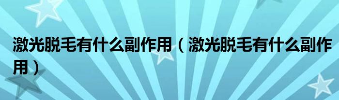 激光脱毛有什么副作用(激光脱毛有什么副作用)