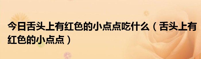 今日舌头上有红色的小点点吃什么(舌头上有红色的小点点)