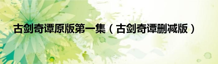 古剑奇谭原版第一集(古剑奇谭删减版)