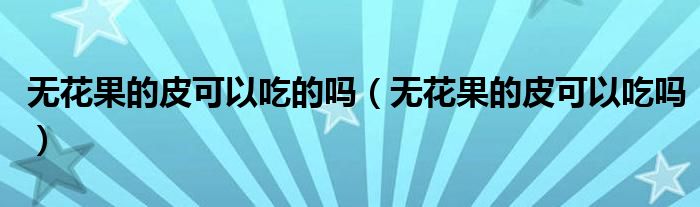 无花果的皮可以吃的吗(无花果的皮可以吃吗)