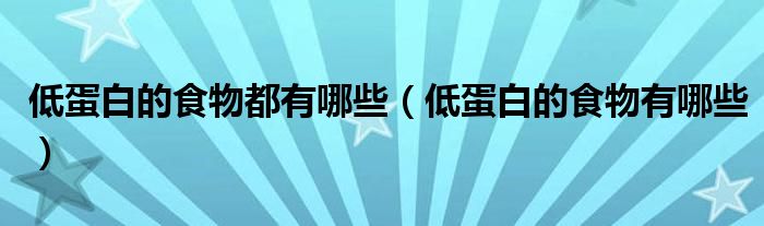 低蛋白的食物都有哪些(低蛋白的食物有哪些)