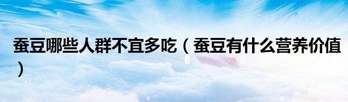 蚕豆哪些人群不宜多吃(蚕豆有什么营养价值)