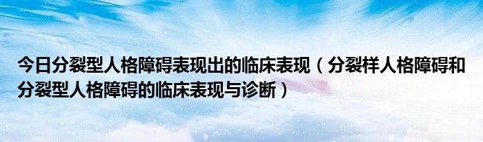 今日分裂型人格障碍表现出的临床表现(分裂样人格障碍和分裂型人格障碍的临床表现与诊断)