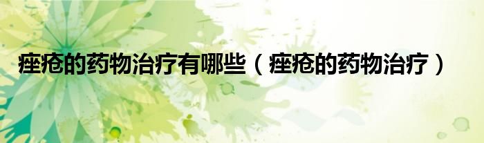 痤疮的药物治疗有哪些(痤疮的药物治疗)