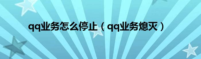 qq业务怎么停止(qq业务熄灭)