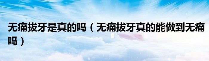 无痛拔牙是真的吗(无痛拔牙真的能做到无痛吗)