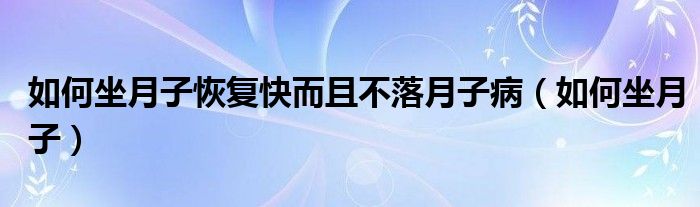 如何坐月子恢复快而且不落月子病(如何坐月子)