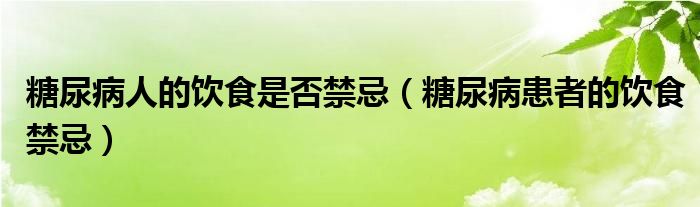 糖尿病人的饮食是否禁忌(糖尿病患者的饮食禁忌)