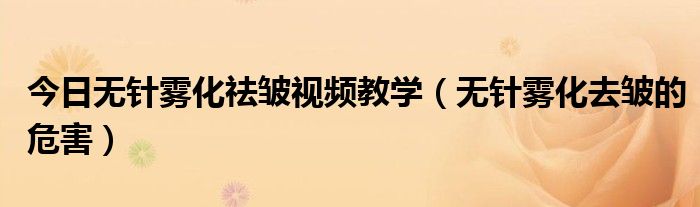 今日无针雾化祛皱视频教学(无针雾化去皱的危害)