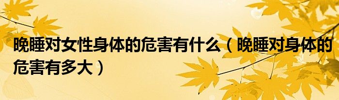 晚睡对女性身体的危害有什么(晚睡对身体的危害有多大)