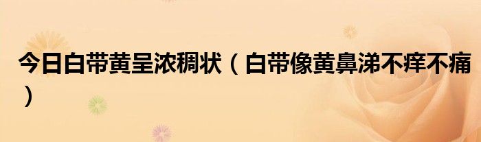 今日白带黄呈浓稠状(白带像黄鼻涕不痒不痛)